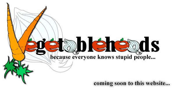 VegetableHeads:  Because Everyone Knows Stupid People...  Coming Soon to This Website...